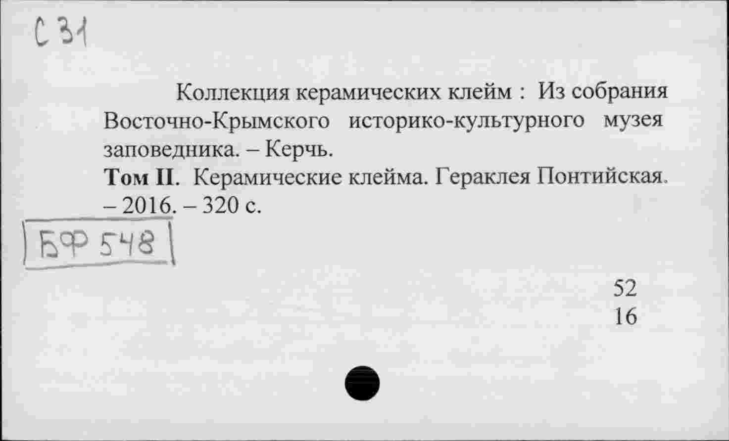 ﻿СИ
Коллекция керамических клейм : Из собрания Восточно-Крымского историко-культурного музея заповедника. - Керчь.
Том II. Керамические клейма. Гераклея Понтийская, -2016. - 320 с.
[ьфБИ
52
16